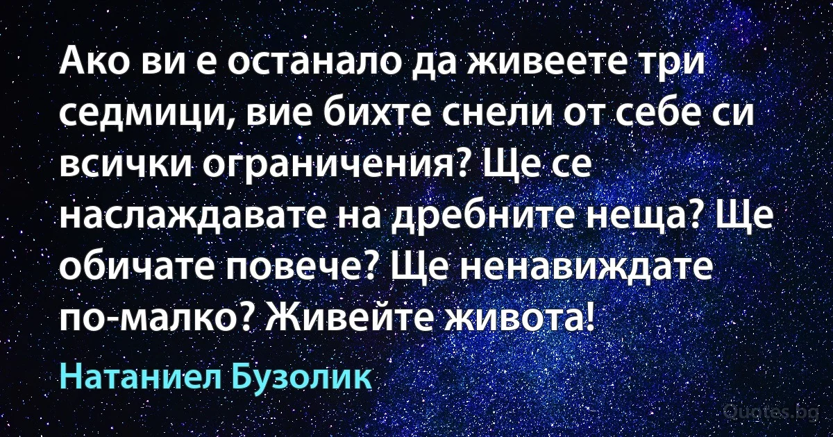 Ако ви е останало да живеете три седмици, вие бихте снели от себе си всички ограничения? Ще се наслаждавате на дребните неща? Ще обичате повече? Ще ненавиждате по-малко? Живейте живота! (Натаниел Бузолик)