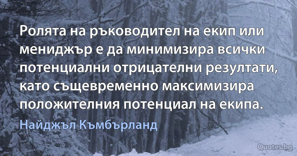 Ролята на ръководител на екип или мениджър е да минимизира всички потенциални отрицателни резултати, като същевременно максимизира положителния потенциал на екипа. (Найджъл Къмбърланд)