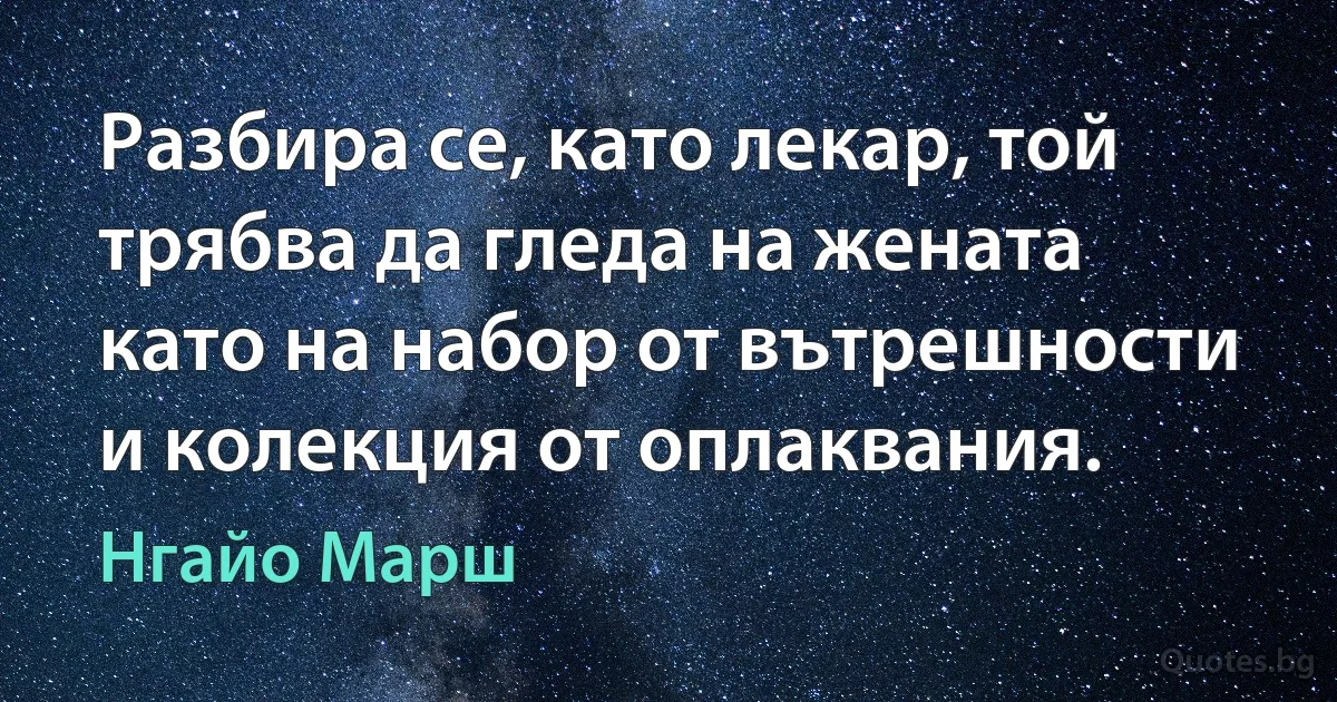 Разбира се, като лекар, той трябва да гледа на жената като на набор от вътрешности и колекция от оплаквания. (Нгайо Марш)