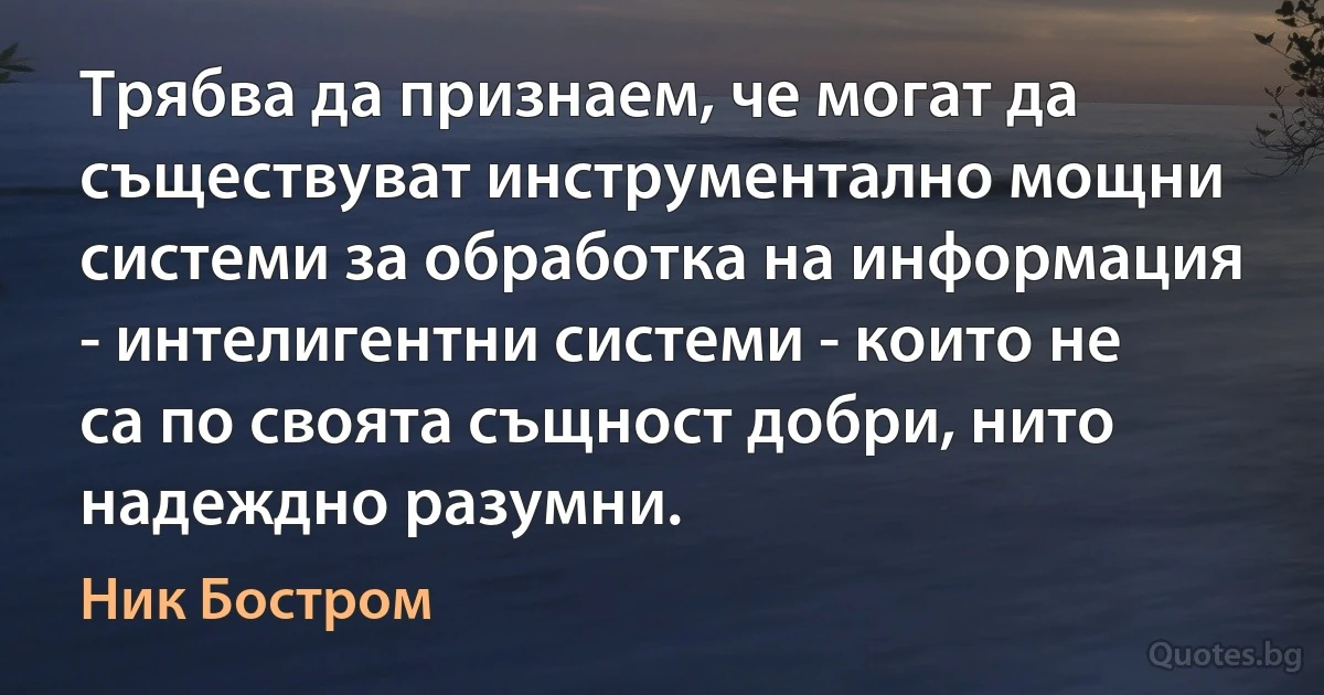 Трябва да признаем, че могат да съществуват инструментално мощни системи за обработка на информация - интелигентни системи - които не са по своята същност добри, нито надеждно разумни. (Ник Бостром)