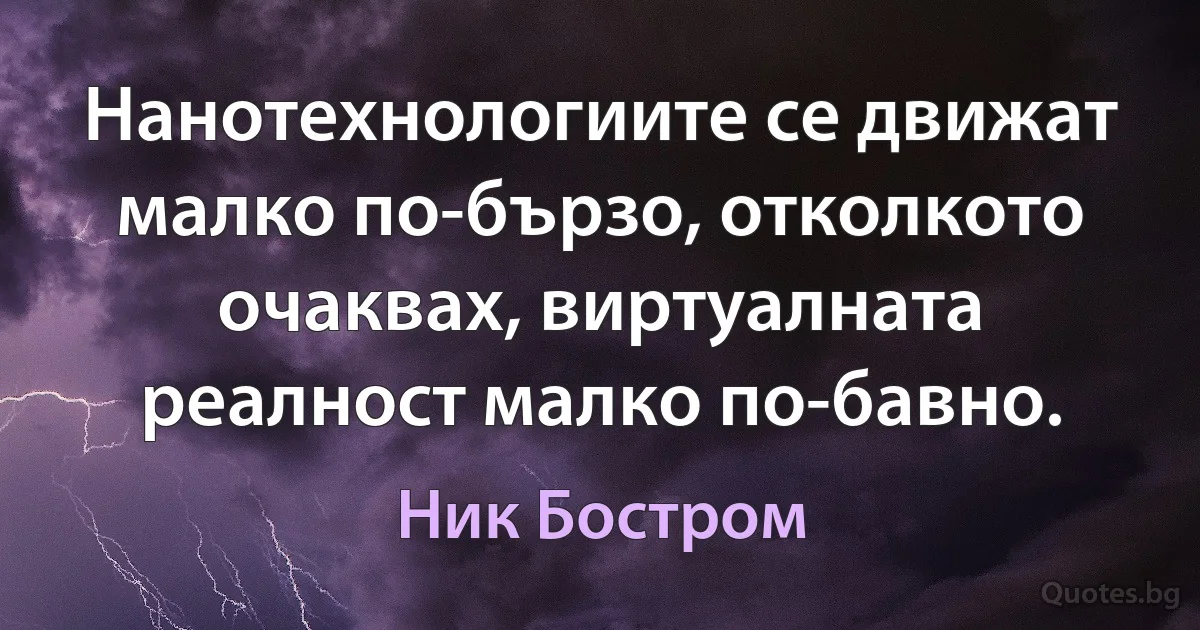 Нанотехнологиите се движат малко по-бързо, отколкото очаквах, виртуалната реалност малко по-бавно. (Ник Бостром)