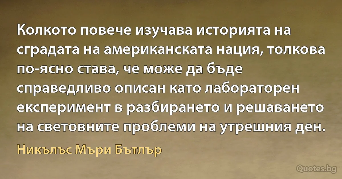 Колкото повече изучава историята на сградата на американската нация, толкова по-ясно става, че може да бъде справедливо описан като лабораторен експеримент в разбирането и решаването на световните проблеми на утрешния ден. (Никълъс Мъри Бътлър)