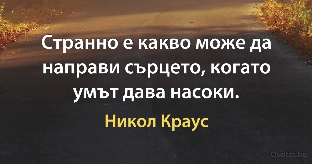 Странно е какво може да направи сърцето, когато умът дава насоки. (Никол Краус)