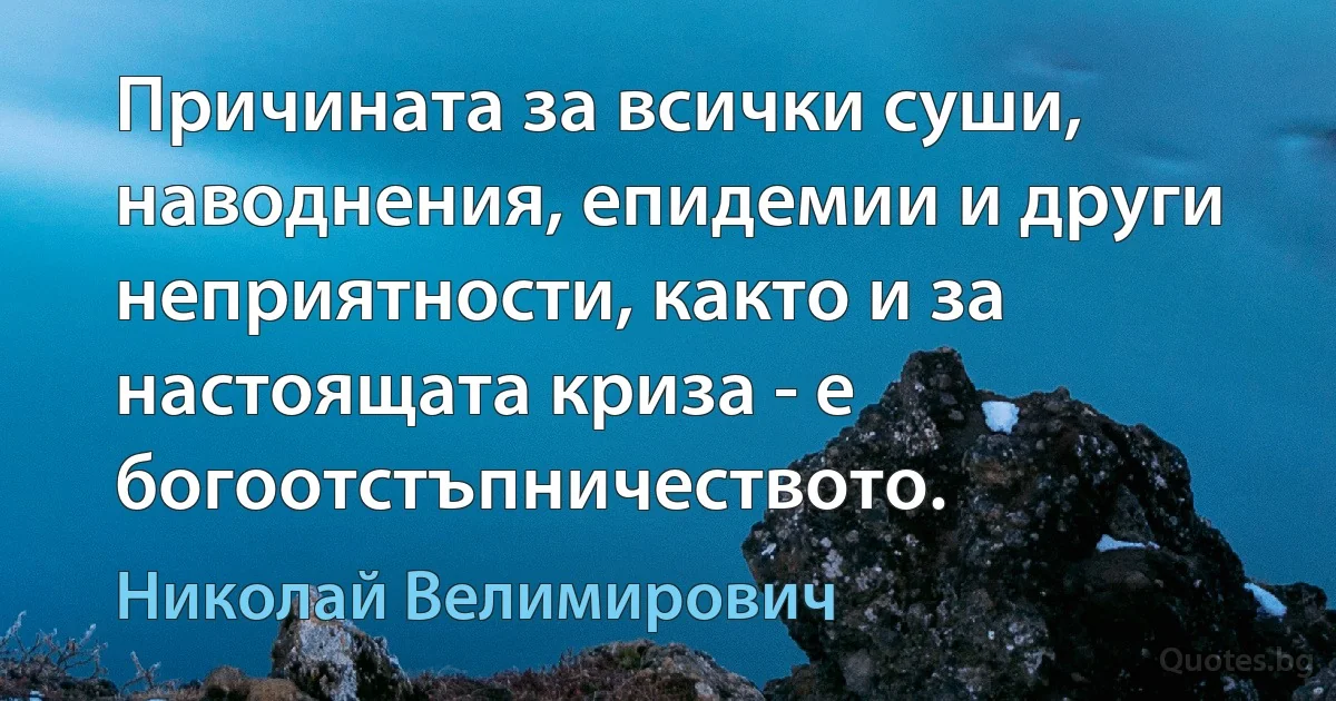 Причината за всички суши, наводнения, епидемии и други неприятности, както и за настоящата криза - е богоотстъпничеството. (Николай Велимирович)