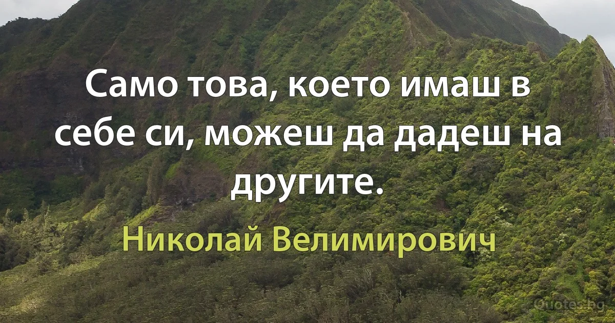 Само това, което имаш в себе си, можеш да дадеш на другите. (Николай Велимирович)