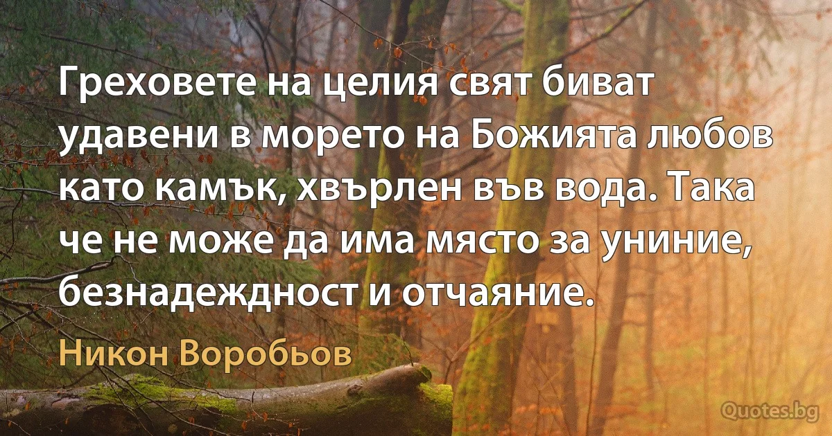 Греховете на целия свят биват удавени в морето на Божията любов като камък, хвърлен във вода. Така че не може да има място за униние, безнадеждност и отчаяние. (Никон Воробьов)