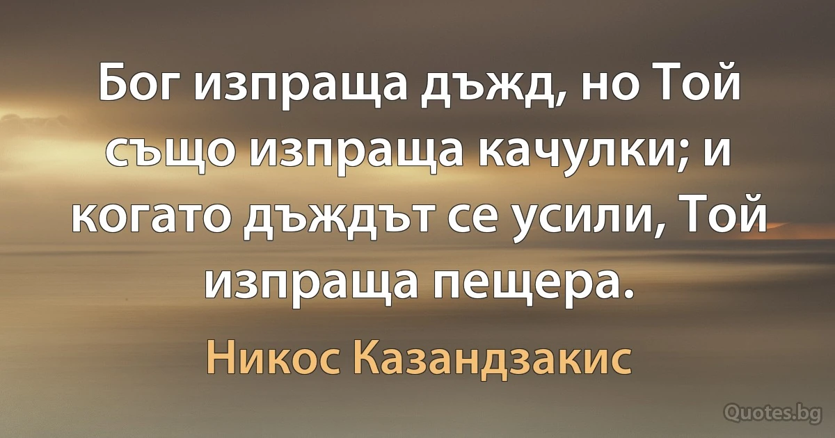 Бог изпраща дъжд, но Той също изпраща качулки; и когато дъждът се усили, Той изпраща пещера. (Никос Казандзакис)