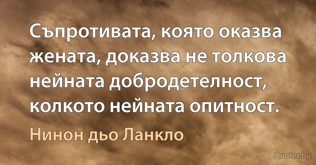 Съпротивата, която оказва жената, доказва не толкова нейната добродетелност, колкото нейната опитност. (Нинон дьо Ланкло)