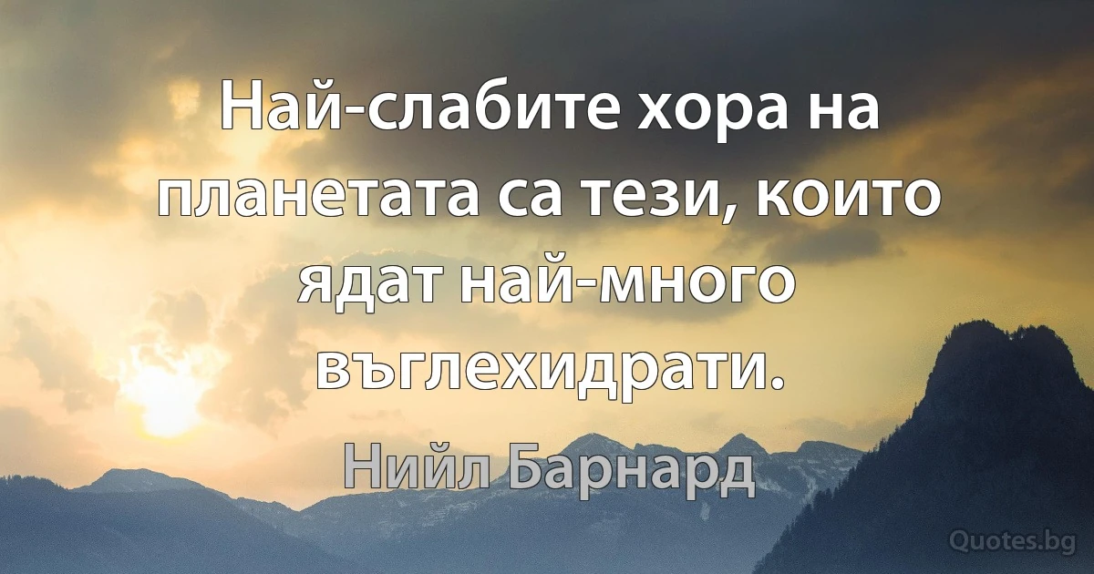 Най-слабите хора на планетата са тези, които ядат най-много въглехидрати. (Нийл Барнард)