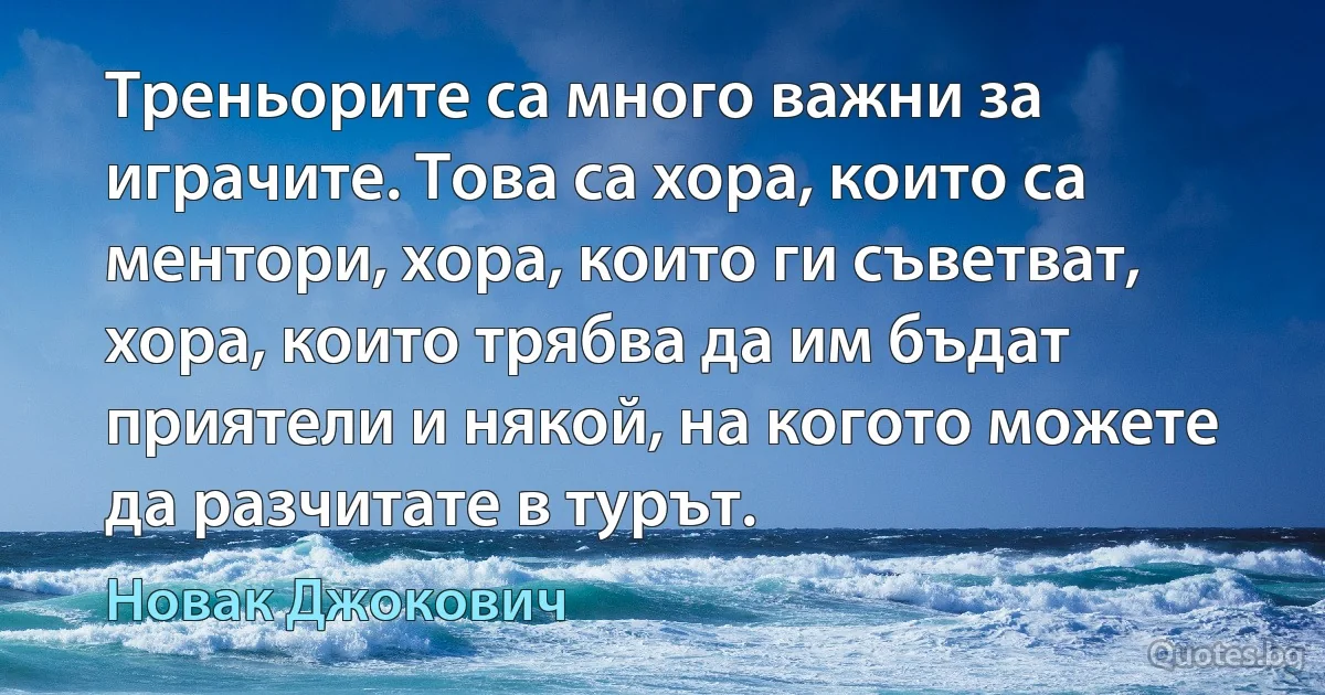 Треньорите са много важни за играчите. Това са хора, които са ментори, хора, които ги съветват, хора, които трябва да им бъдат приятели и някой, на когото можете да разчитате в турът. (Новак Джокович)