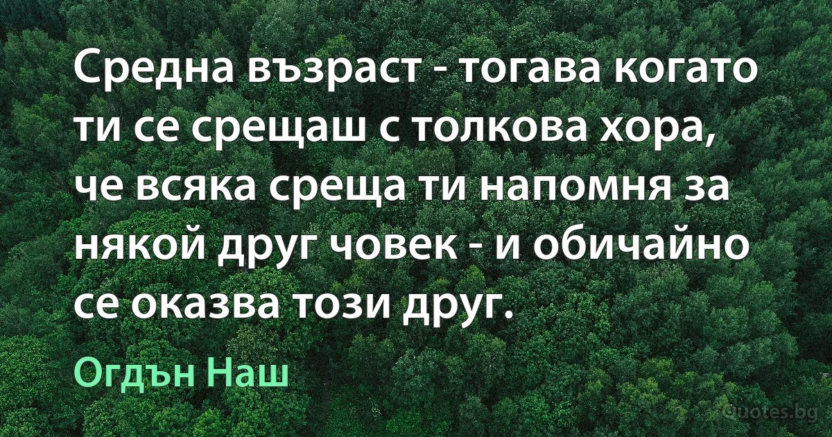 Средна възраст - тогава когато ти се срещаш с толкова хора, че всяка среща ти напомня за някой друг човек - и обичайно се оказва този друг. (Огдън Наш)