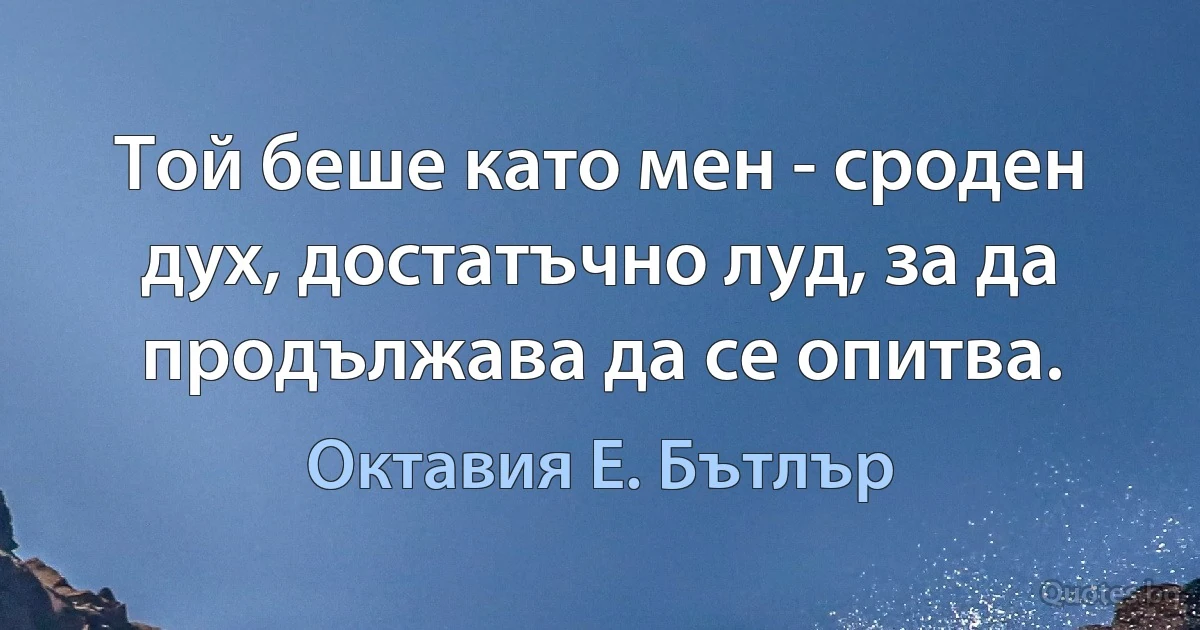 Той беше като мен - сроден дух, достатъчно луд, за да продължава да се опитва. (Октавия Е. Бътлър)