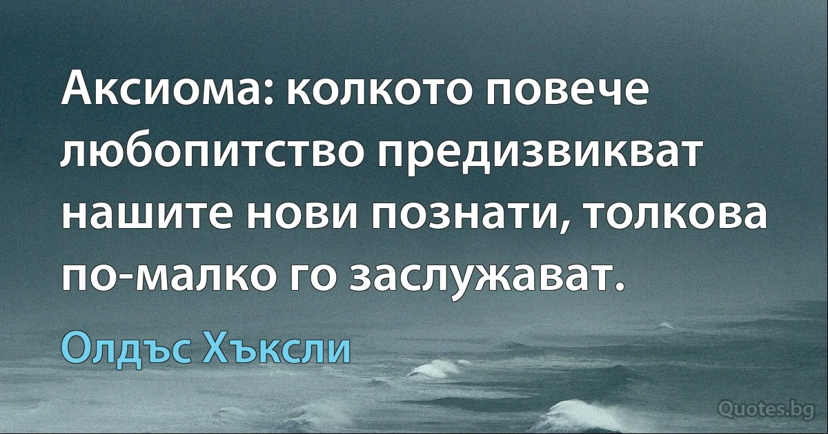 Аксиома: колкото повече любопитство предизвикват нашите нови познати, толкова по-малко го заслужават. (Олдъс Хъксли)