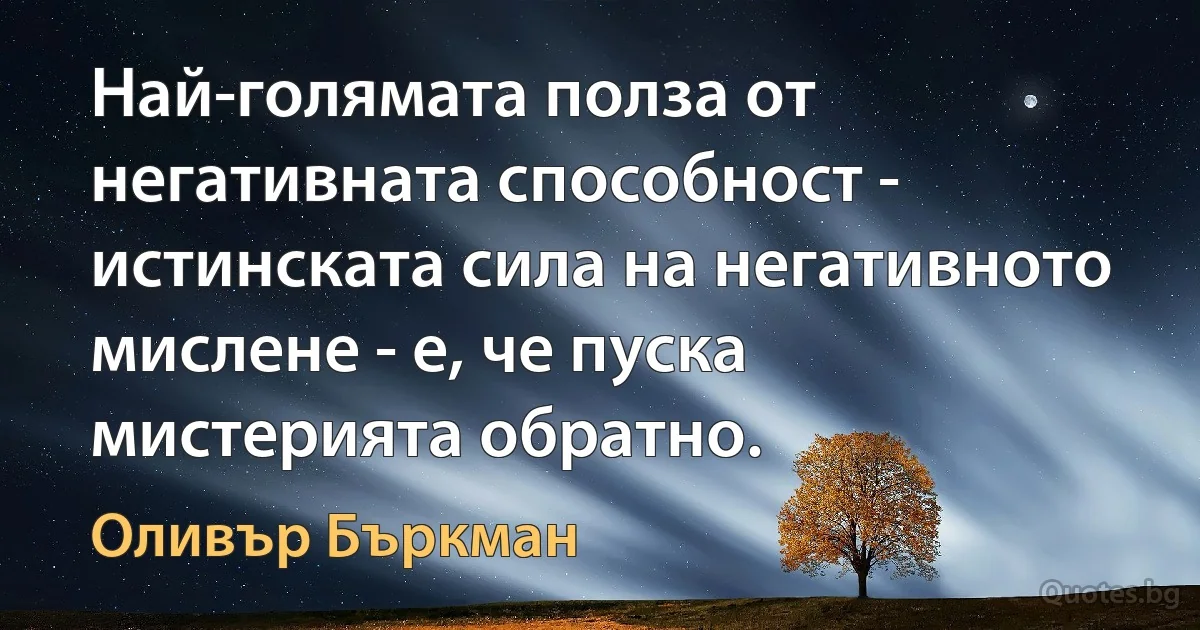 Най-голямата полза от негативната способност - истинската сила на негативното мислене - е, че пуска мистерията обратно. (Оливър Бъркман)