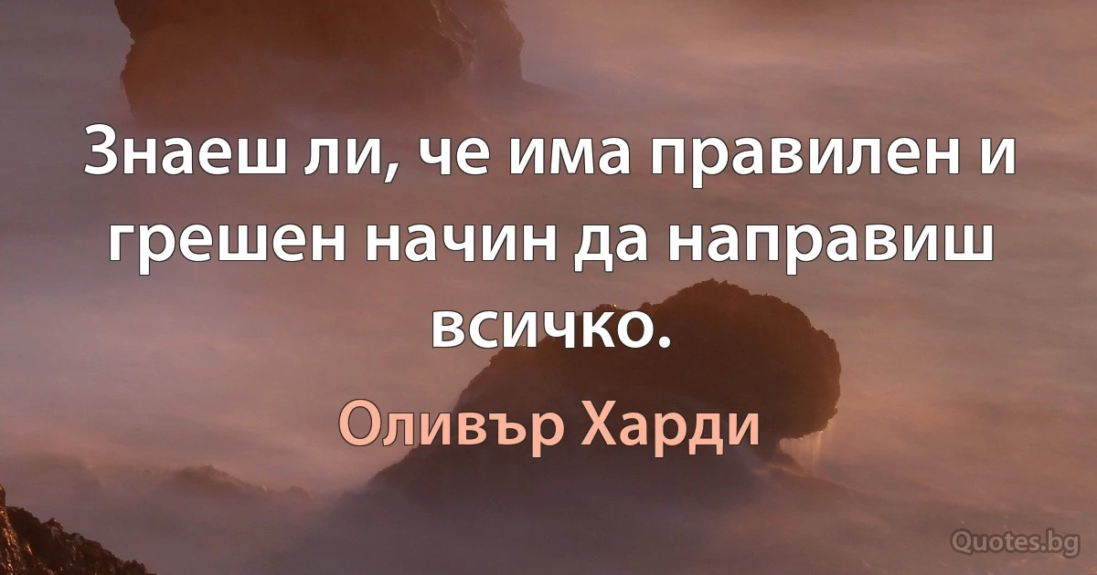 Знаеш ли, че има правилен и грешен начин да направиш всичко. (Оливър Харди)