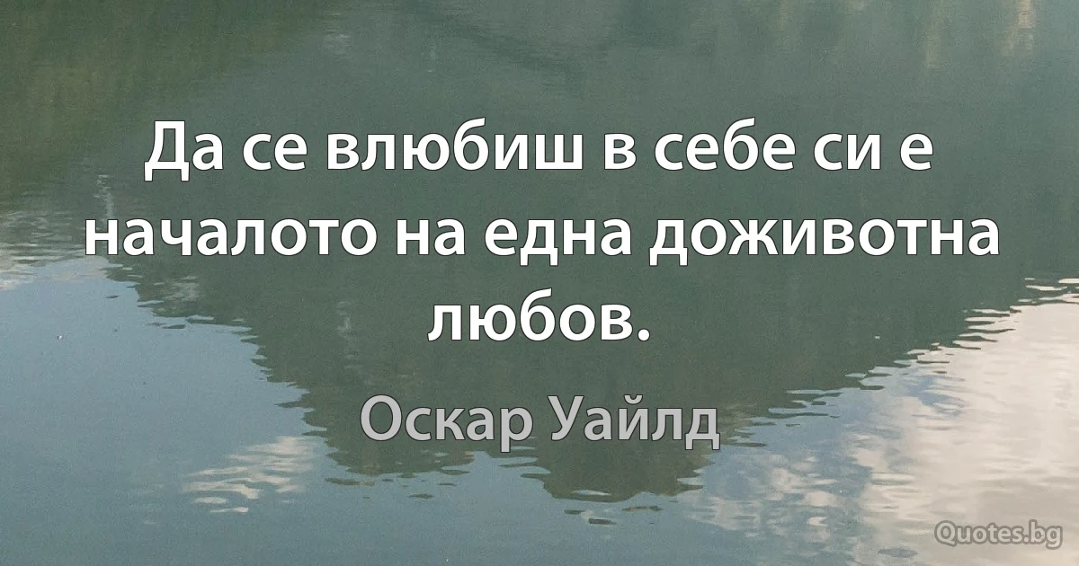 Да се влюбиш в себе си е началото на една доживотна любов. (Оскар Уайлд)