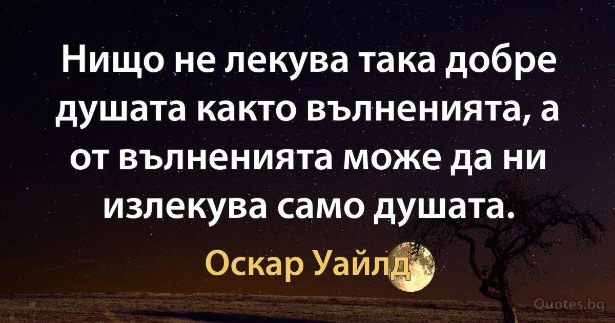 Нищо не лекува така добре душата както вълненията, а от вълненията може да ни излекува само душата. (Оскар Уайлд)