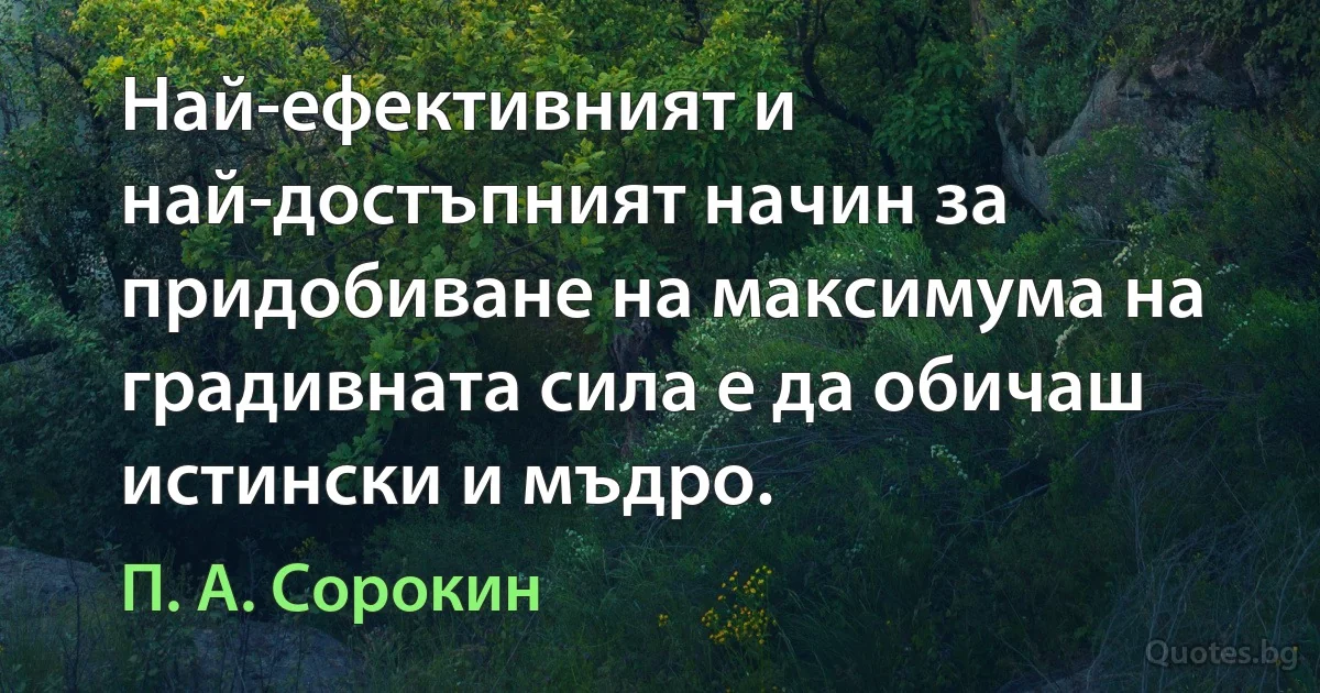 Най-ефективният и най-достъпният начин за придобиване на максимума на градивната сила е да обичаш истински и мъдро. (П. А. Сорокин)