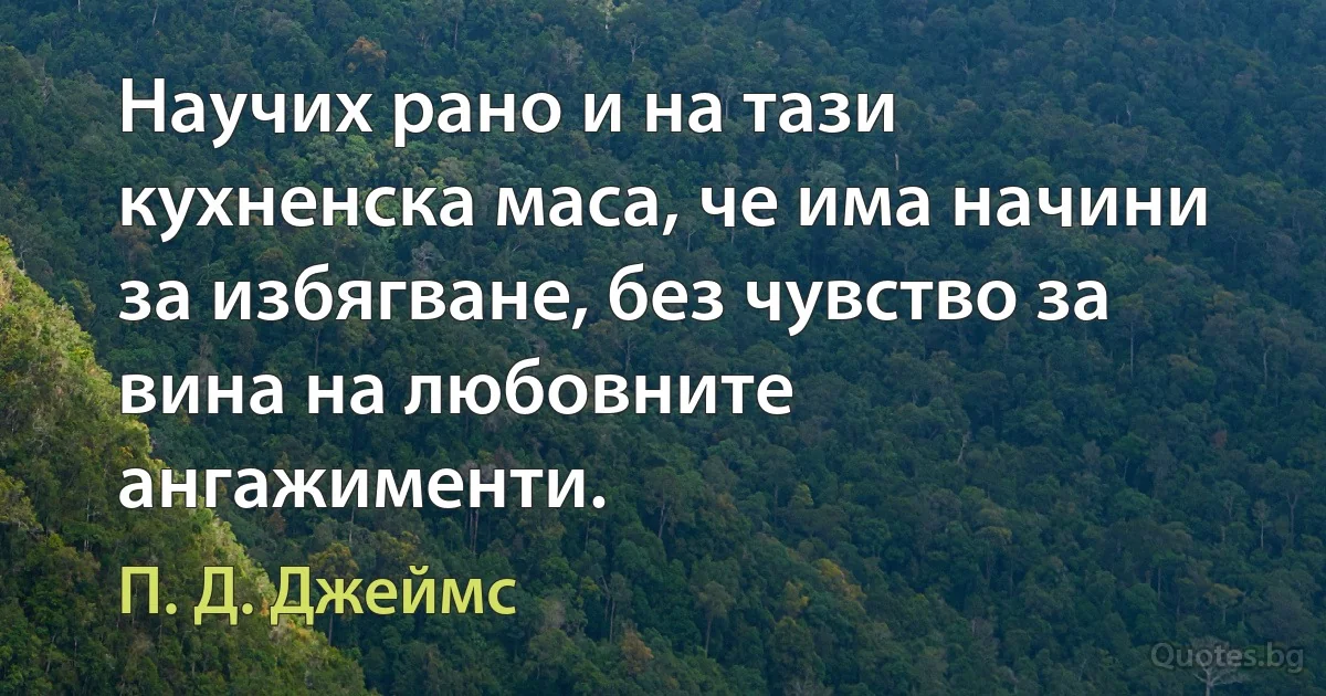 Научих рано и на тази кухненска маса, че има начини за избягване, без чувство за вина на любовните ангажименти. (П. Д. Джеймс)