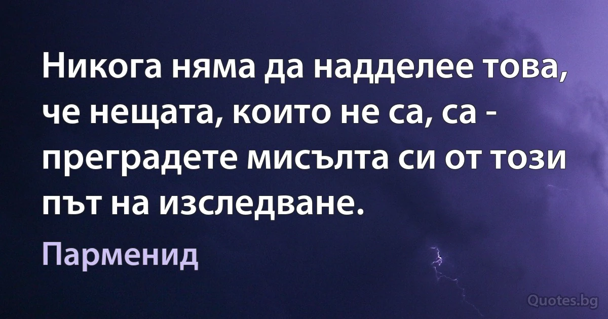 Никога няма да надделее това, че нещата, които не са, са - преградете мисълта си от този път на изследване. (Парменид)