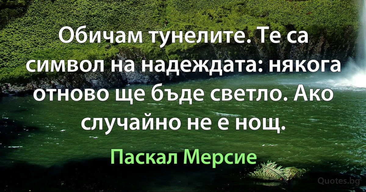 Обичам тунелите. Те са символ на надеждата: някога отново ще бъде светло. Ако случайно не е нощ. (Паскал Мерсие)