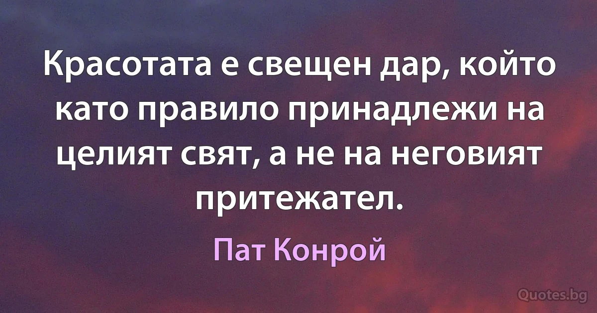 Красотата е свещен дар, който като правило принадлежи на целият свят, а не на неговият притежател. (Пат Конрой)