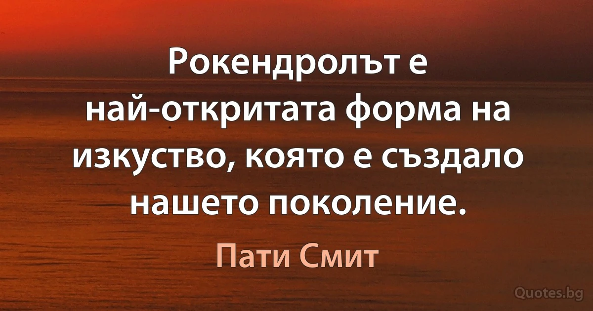 Рокендролът е най-откритата форма на изкуство, която е създало нашето поколение. (Пати Смит)