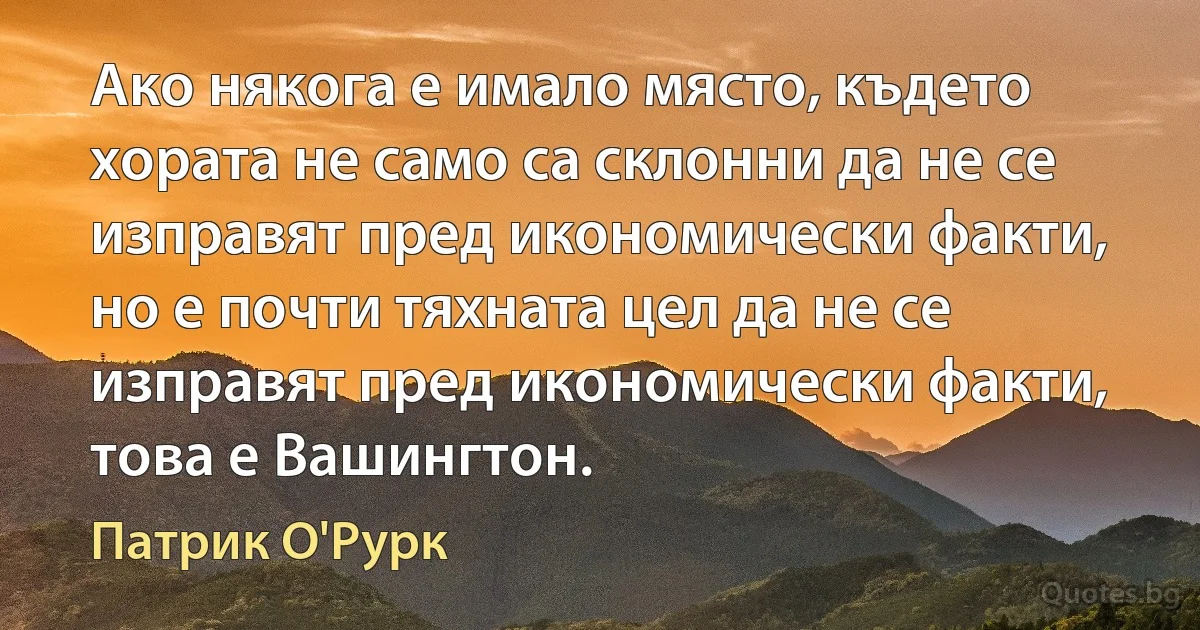 Ако някога е имало място, където хората не само са склонни да не се изправят пред икономически факти, но е почти тяхната цел да не се изправят пред икономически факти, това е Вашингтон. (Патрик О'Рурк)