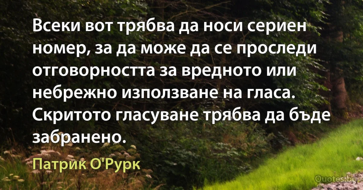 Всеки вот трябва да носи сериен номер, за да може да се проследи отговорността за вредното или небрежно използване на гласа. Скритото гласуване трябва да бъде забранено. (Патрик О'Рурк)