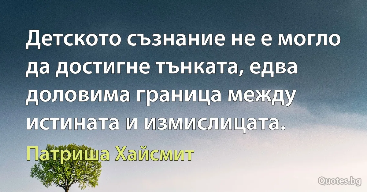 Детското съзнание не е могло да достигне тънката, едва доловима граница между истината и измислицата. (Патриша Хайсмит)