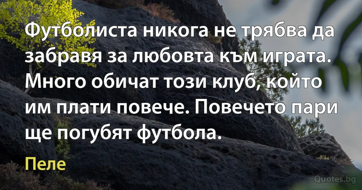 Футболиста никога не трябва да забравя за любовта към играта. Много обичат този клуб, който им плати повече. Повечето пари ще погубят футбола. (Пеле)