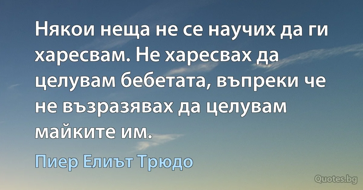 Някои неща не се научих да ги харесвам. Не харесвах да целувам бебетата, въпреки че не възразявах да целувам майките им. (Пиер Елиът Трюдо)