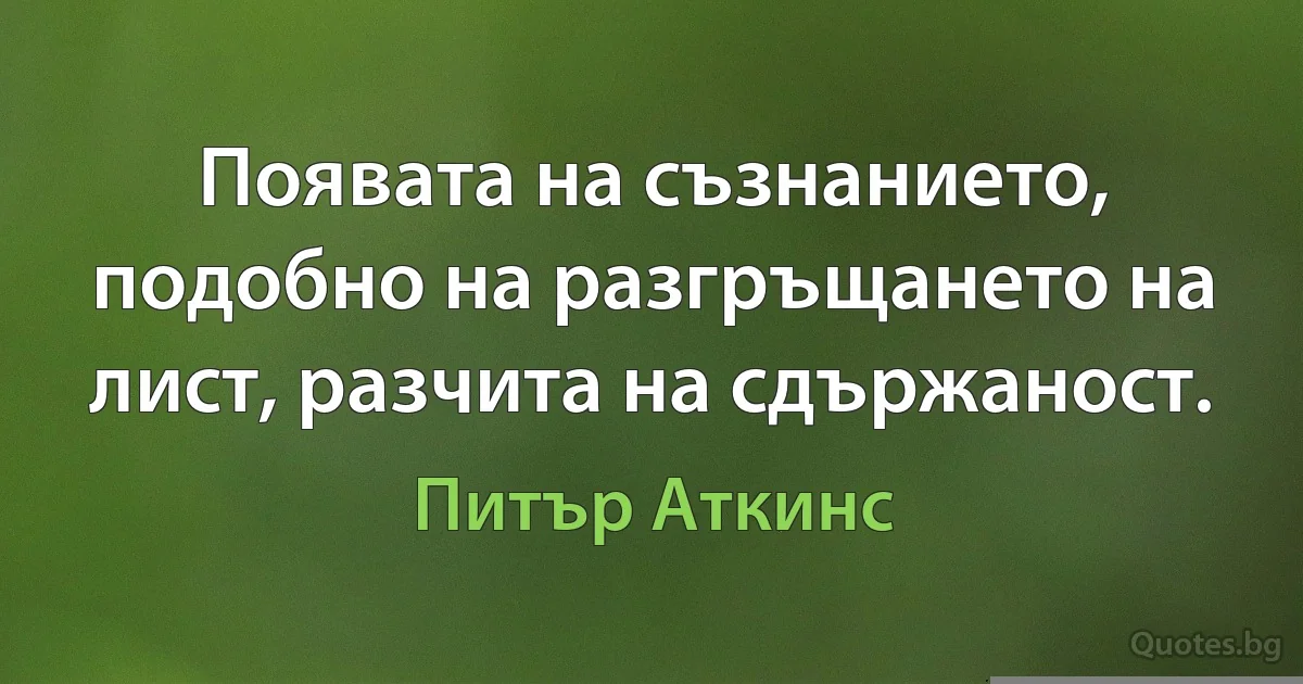 Появата на съзнанието, подобно на разгръщането на лист, разчита на сдържаност. (Питър Аткинс)