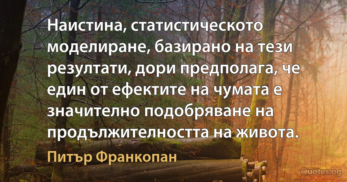 Наистина, статистическото моделиране, базирано на тези резултати, дори предполага, че един от ефектите на чумата е значително подобряване на продължителността на живота. (Питър Франкопан)