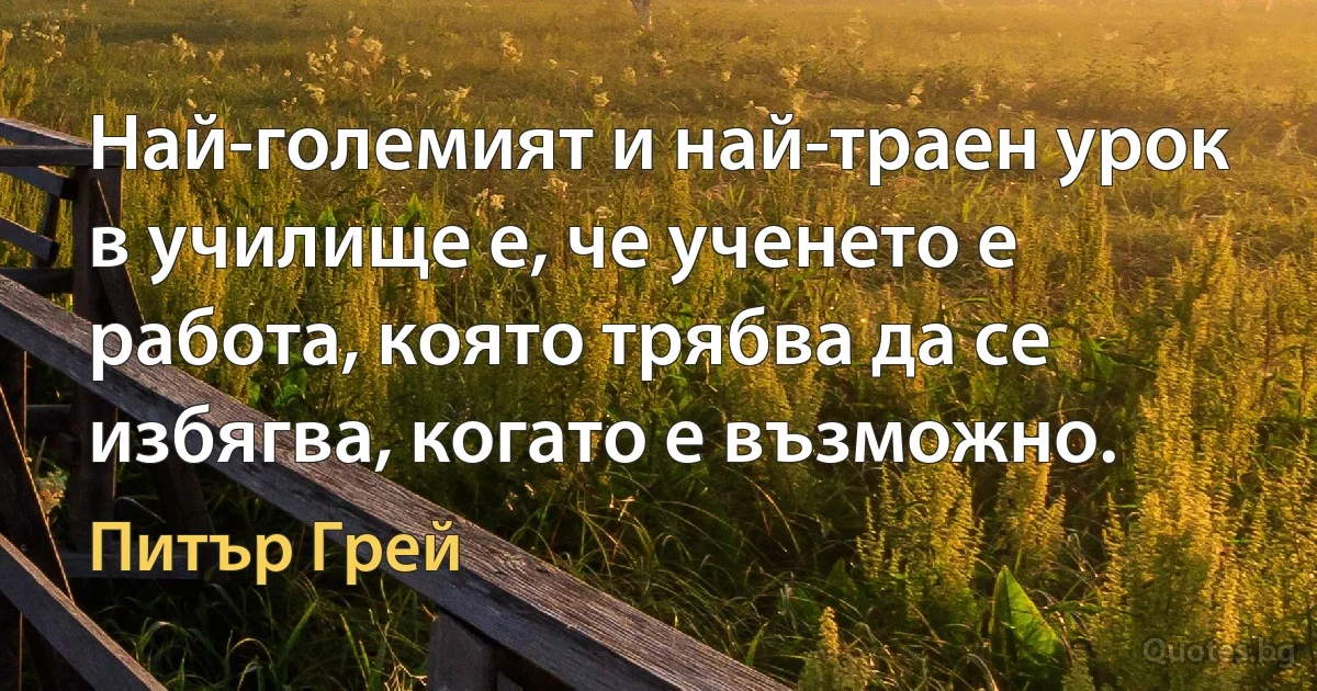 Най-големият и най-траен урок в училище е, че ученето е работа, която трябва да се избягва, когато е възможно. (Питър Грей)