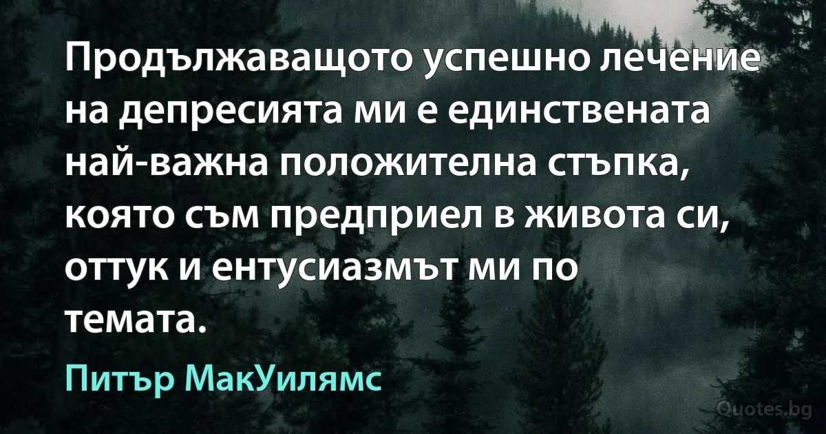 Продължаващото успешно лечение на депресията ми е единствената най-важна положителна стъпка, която съм предприел в живота си, оттук и ентусиазмът ми по темата. (Питър МакУилямс)