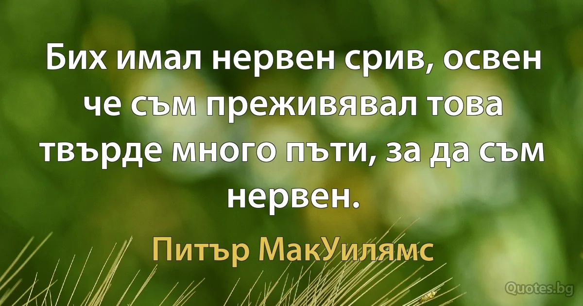 Бих имал нервен срив, освен че съм преживявал това твърде много пъти, за да съм нервен. (Питър МакУилямс)