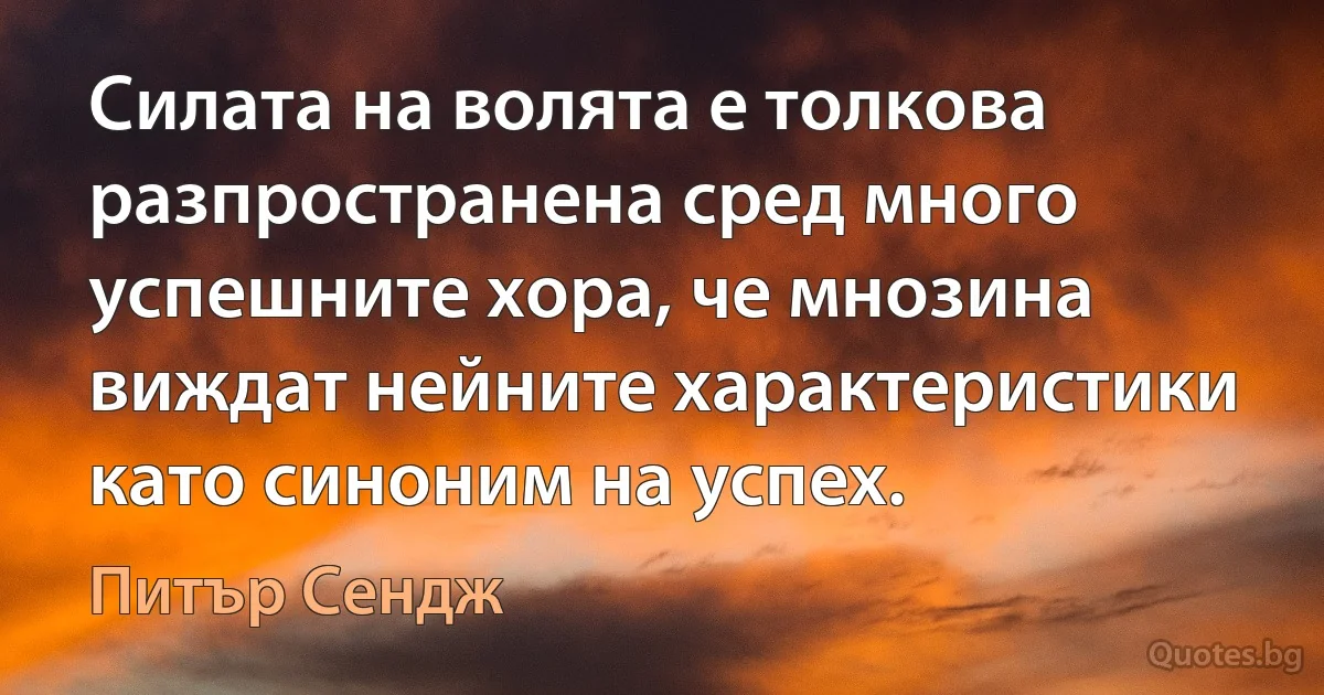 Силата на волята е толкова разпространена сред много успешните хора, че мнозина виждат нейните характеристики като синоним на успех. (Питър Сендж)