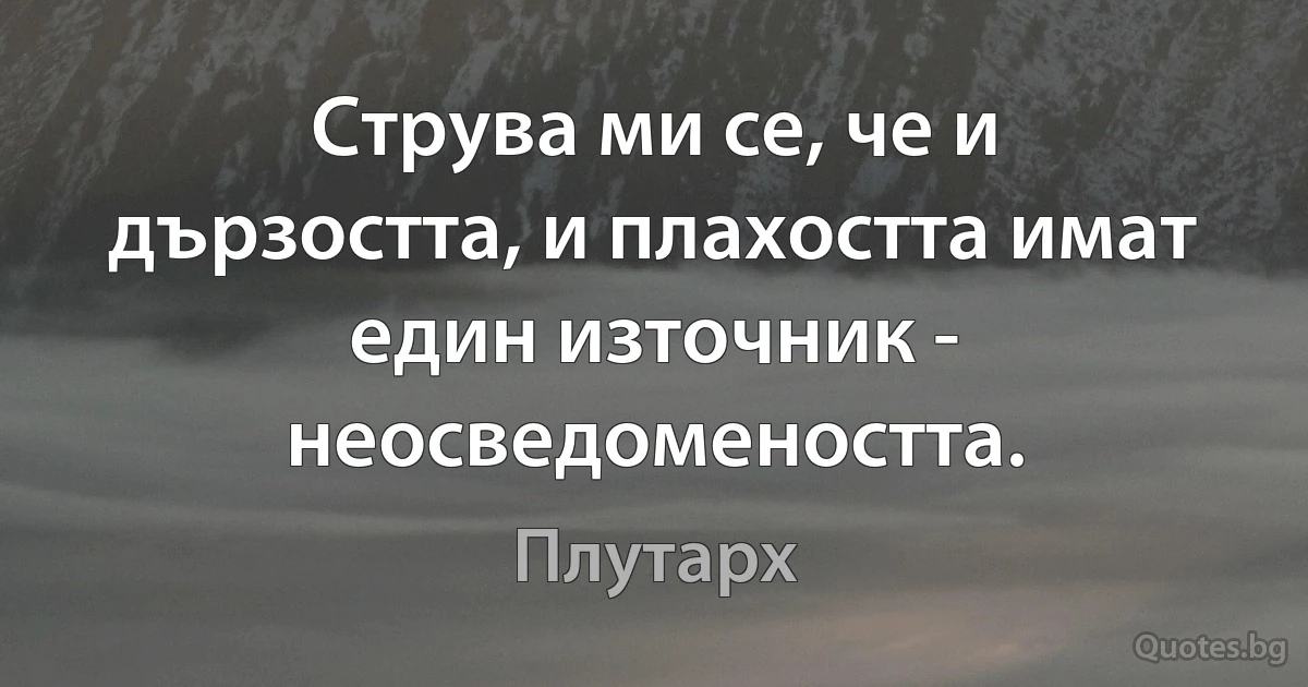 Струва ми се, че и дързостта, и плахостта имат един източник - неосведомеността. (Плутарх)