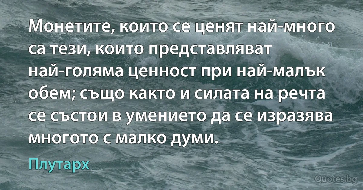 Монетите, които се ценят най-много са тези, които представляват най-голяма ценност при най-малък обем; също както и силата на речта се състои в умението да се изразява многото с малко думи. (Плутарх)