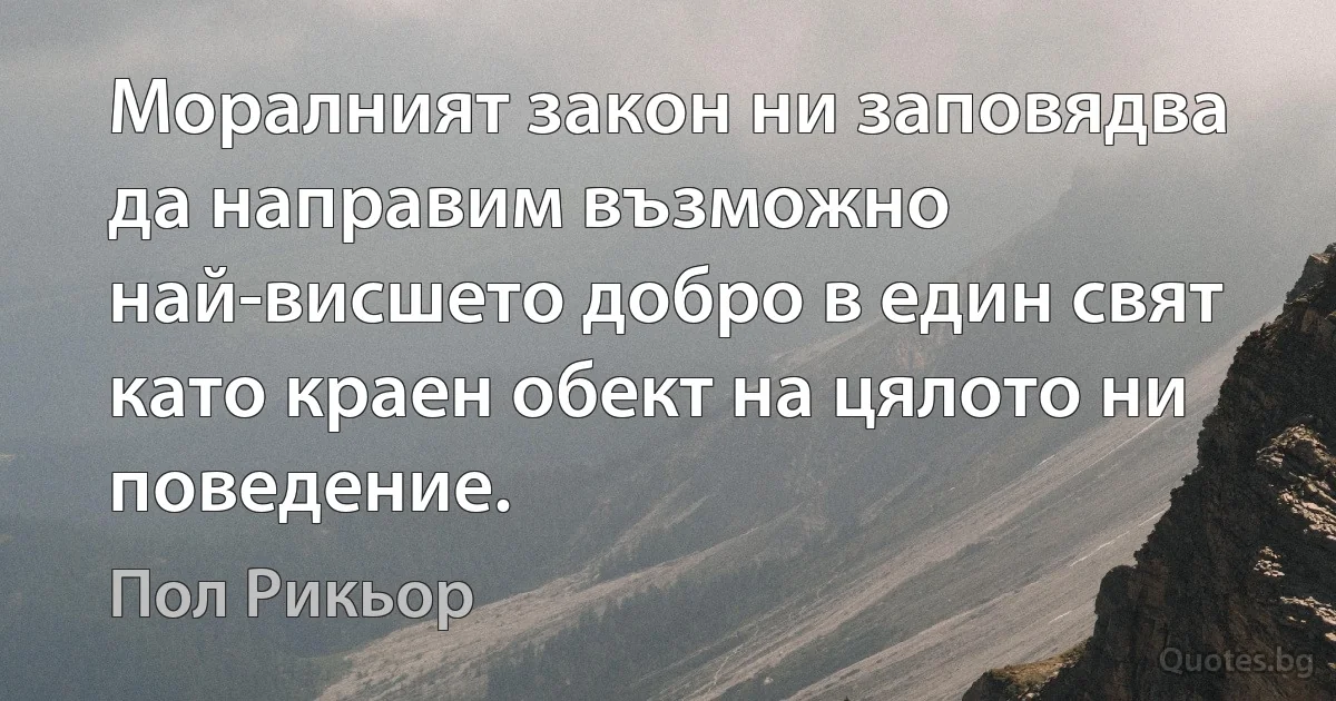 Моралният закон ни заповядва да направим възможно най-висшето добро в един свят като краен обект на цялото ни поведение. (Пол Рикьор)