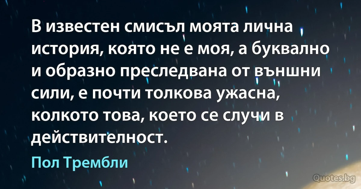 В известен смисъл моята лична история, която не е моя, а буквално и образно преследвана от външни сили, е почти толкова ужасна, колкото това, което се случи в действителност. (Пол Трембли)