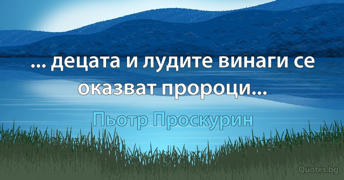 ... децата и лудите винаги се оказват пророци... (Пьотр Проскурин)