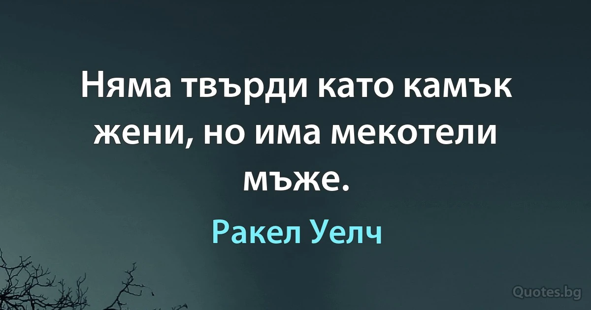 Няма твърди като камък жени, но има мекотели мъже. (Ракел Уелч)