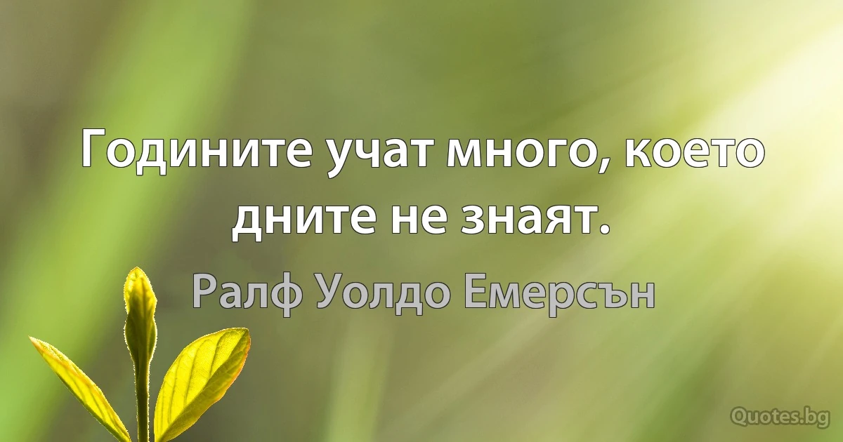 Годините учат много, което дните не знаят. (Ралф Уолдо Емерсън)