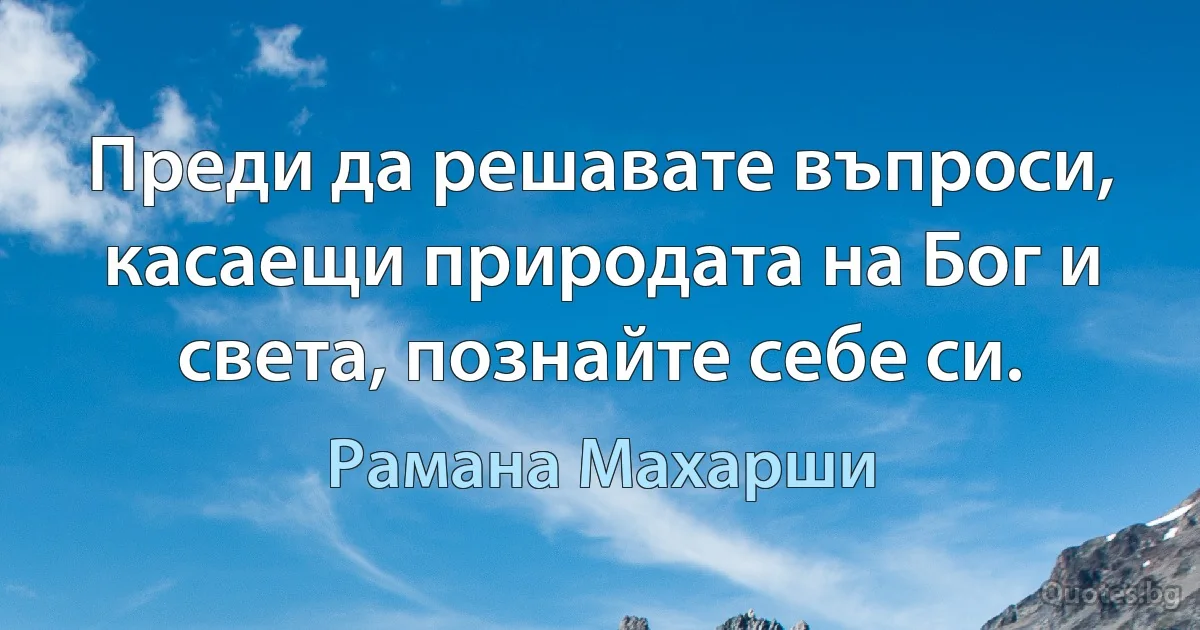 Преди да решавате въпроси, касаещи природата на Бог и света, познайте себе си. (Рамана Махарши)