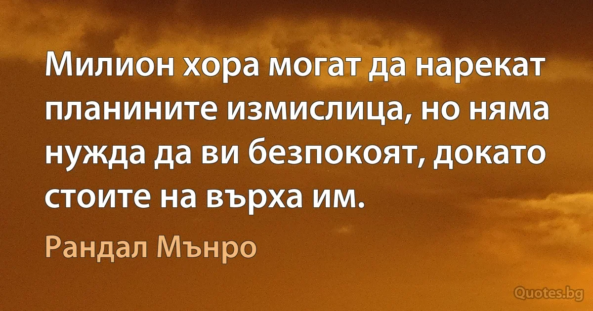 Милион хора могат да нарекат планините измислица, но няма нужда да ви безпокоят, докато стоите на върха им. (Рандал Мънро)