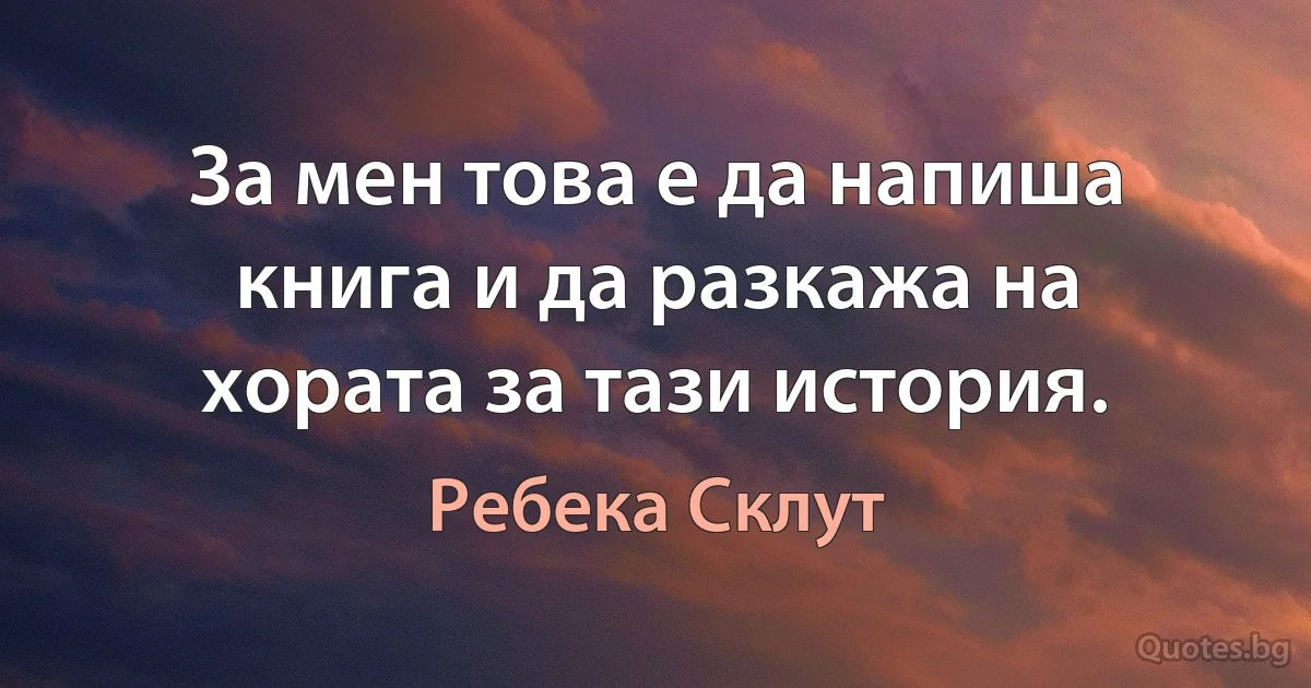 За мен това е да напиша книга и да разкажа на хората за тази история. (Ребека Склут)