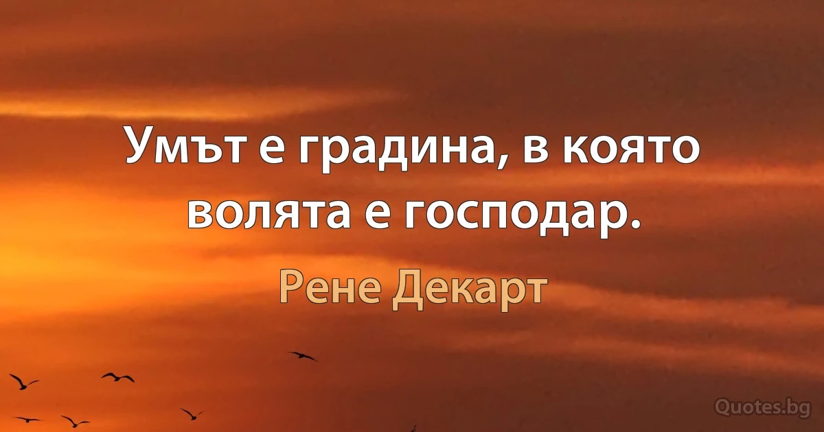 Умът е градина, в която волята е господар. (Рене Декарт)