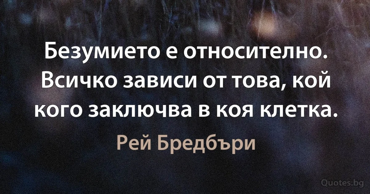 Безумието е относително. Всичко зависи от това, кой кого заключва в коя клетка. (Рей Бредбъри)